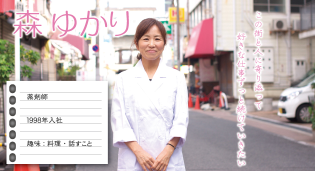 森ゆかり 薬剤師1998年入社 趣味:料理・話すこと この街と人に寄り添って好きな仕事ずっと続けていきたい