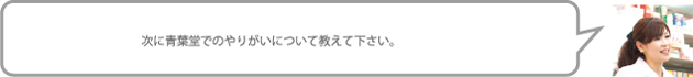 次に青葉堂でのやりがいについて教えて下さい。