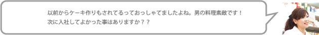 以前からケ－キ作りもされてるっておっしゃてましたよね。男の料理素敵です！次に入社してよかった事はありますか？？