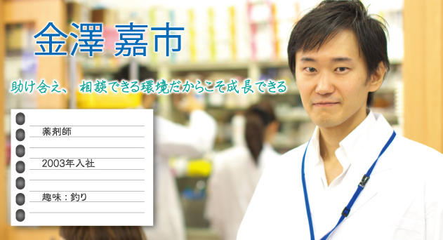 金澤嘉市 薬剤師 2003年入社 趣味：釣り 助け合え、相談できる環境だからこそ成長できる