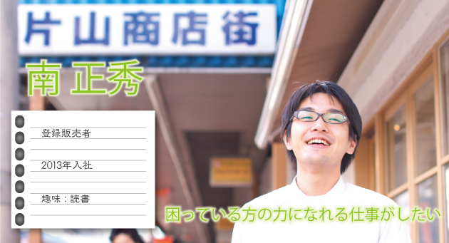 南正秀 2013年入社 趣味:読書 困ってる方の力になれる仕事がしたい